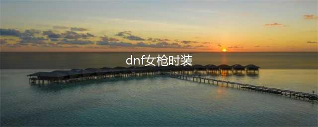 dnf女枪时装怎么搭配好 女枪时装搭配大全