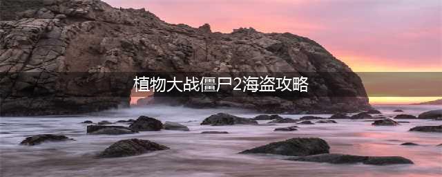 《植物大战僵尸2》海盗港湾打法技巧攻略 海盗港湾怎么打(植物大战僵尸2海盗攻略)