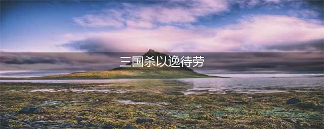 三国杀以逸待劳使用方法(三国杀以逸待劳)