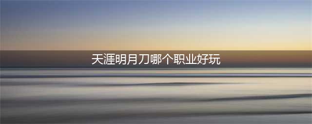 《天涯明月刀》职业推荐2022 天刀哪些职业比较强(天涯明月刀哪个职业好玩)