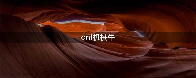 《dnf》手游机械牛怎么刷 地下城与勇士M机械牛攻略打法(dnf机械牛)