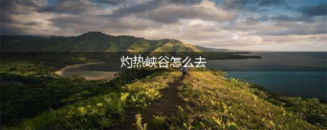 《魔兽世界怀旧服》灼热峡谷怎么去 灼热峡谷到达路线推荐