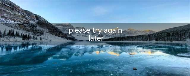 《绝地求生》servers are too busy paease try again later什么意思(please try again later)