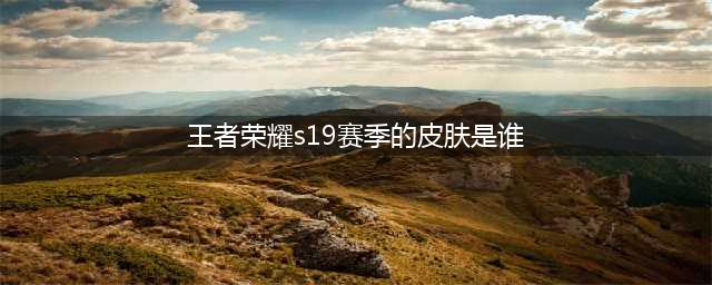 《王者荣耀》s19赛季皮肤是哪个 s19赛季皮肤介绍(王者荣耀s19赛季的皮肤是谁)