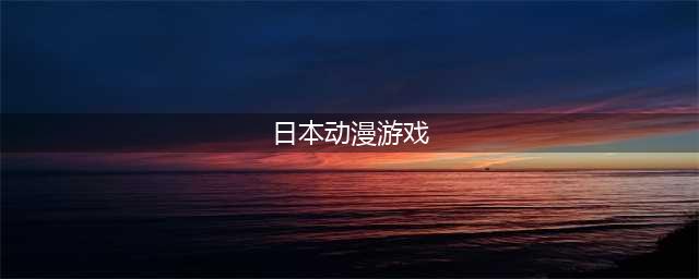 日本动漫游戏排行榜前十名2022 好玩的日漫游戏推荐(日本动漫游戏)