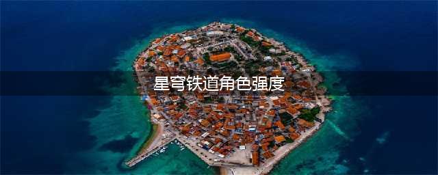 崩坏星穹铁道角色强度排行大全最新一览