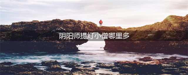 《阴阳师》提灯小僧位置汇总 提灯小僧哪里最多(阴阳师提灯小僧哪里多)