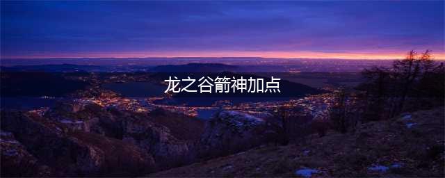 《龙之谷2》箭神技能怎么加点 箭神最强技能加点推荐(龙之谷箭神加点)
