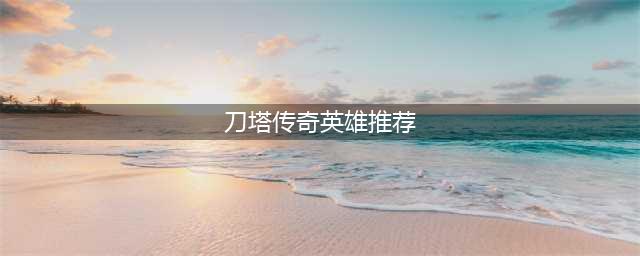 刀塔传奇必练英雄一览