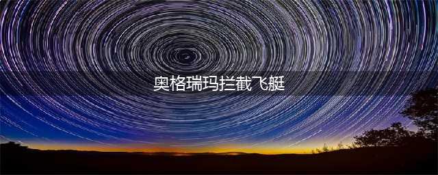《奥格瑞玛》拦截飞艇怎么获得 拦截飞艇获得方法介绍(奥格瑞玛拦截飞艇)