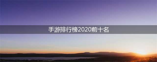 游戏排行榜2020前十名 2020热门手游推荐(手游排行榜2020前十名)