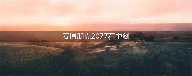 赛博朋克2077石中剑在哪里 石中剑位置介绍