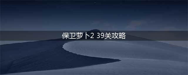 保卫萝卜4阿波尼克号第39关攻略 39关满星图解(保卫萝卜2 39关攻略)