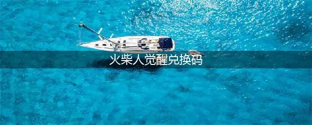 火柴人觉醒兑换码大全 2021最新礼包码cdk分享(火柴人觉醒兑换码)