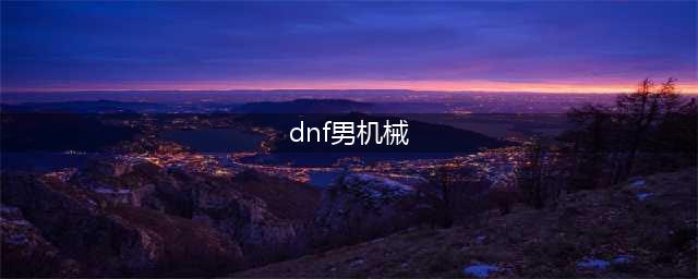 DNF男机械110级装备搭配攻略(dnf男机械)