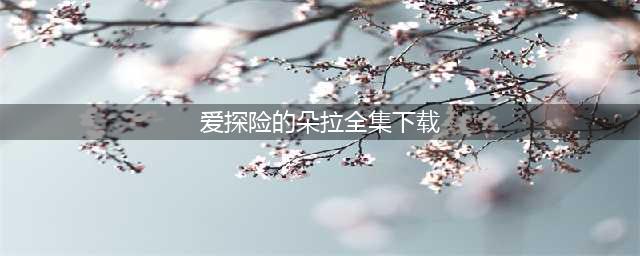 2022爱探险的朵拉游戏下载安装教程 最新爱探险的朵拉游戏手机版下载(爱探险的朵拉全集下载)
