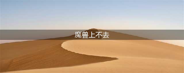 《魔兽世界怀旧服》上不去怎么解决呢 上不去解决方法介绍(魔兽上不去)