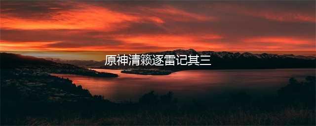 原神清籁逐雷记其三任务完成攻略