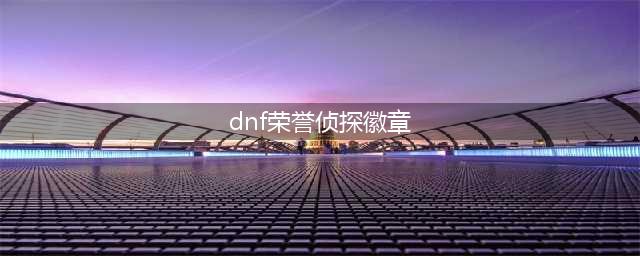 DNF荣誉侦探徽章有什么作用可以换什么(dnf荣誉侦探徽章)