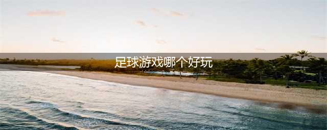 关于足球的游戏排行榜前十名2021 好玩的足球类游戏推荐(足球游戏哪个好玩)