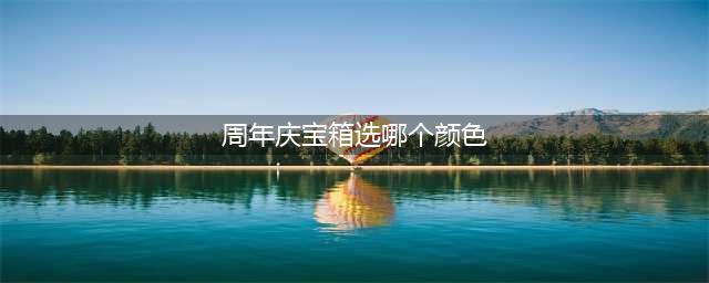 《王者荣耀》周年庆箱子颜色选择哪个好 宝箱颜色选哪个