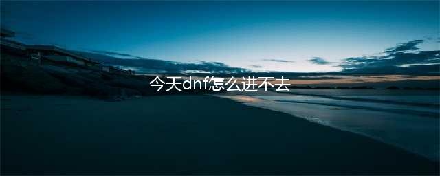 《dnf》6月27日进不了游戏怎么办 无法进入游戏解决办法详解(今天dnf怎么进不去)