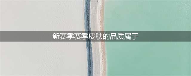 《王者荣耀》新赛季赛季皮肤的品质属于 王者知道答案查询(新赛季赛季皮肤的品质属于)