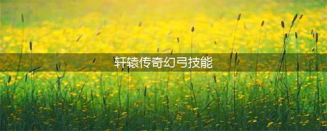 《轩辕传奇手游》幻弓怎么样 幻弓技能属性详解(轩辕传奇幻弓技能)