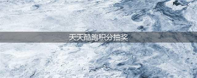 《天天酷跑》永久人物坐骑如何获取 积分抽奖技巧(天天酷跑积分抽奖)