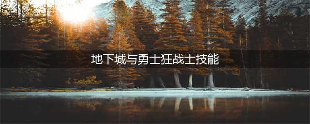 《DNF手游》狂战士技能有哪些 狂战士技能汇总一览(地下城与勇士狂战士技能)