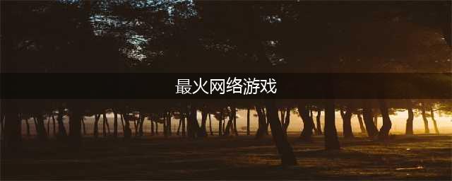 2022网络游戏排行榜前十名有哪些 最火的网络游戏排行榜推荐(最火网络游戏)