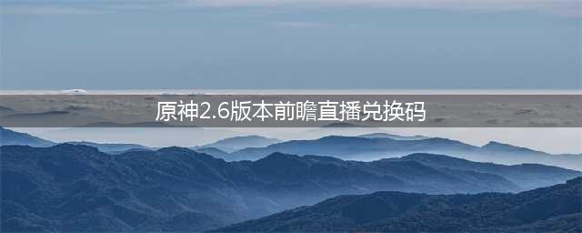 《原神》2.6版本前瞻直播兑换码大全