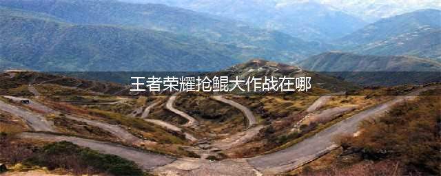 《王者荣耀》抢鲲大作战在哪 正式服抢鲲大作战进入入口(王者荣耀抢鲲大作战在哪)