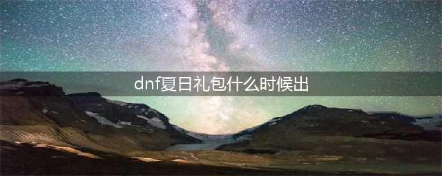 dnf夏日礼包什么时候出 详细上线时间攻略推荐