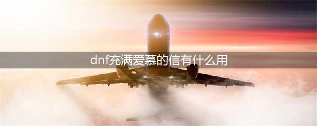 DNF充满爱慕的信怎么用 充满爱慕的信获得方法详解(dnf充满爱慕的信有什么用)