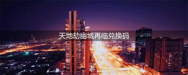 《天地劫幽城再临》兑换码大全
