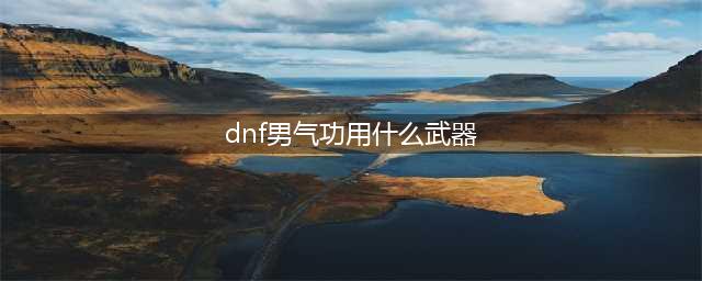 《DNF》男气功110级毕业武器选择攻略2022(dnf男气功用什么武器)