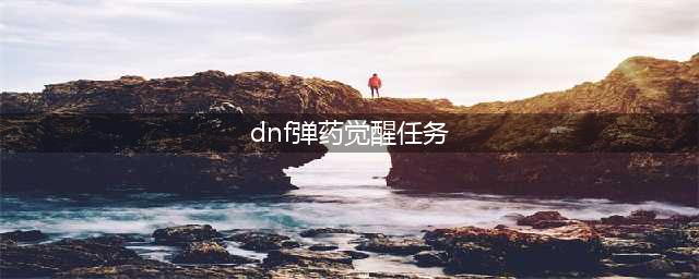 《DNF》男弹药三觉任务在哪里做 男弹药三觉任务完成攻略(dnf弹药觉醒任务)