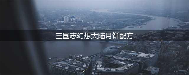 三国志幻想大陆月饼配方汇总