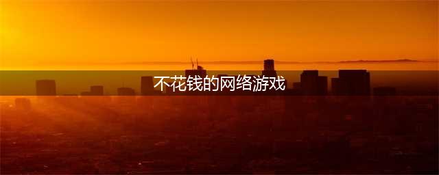 2021什么网络游戏比较好玩不烧钱 好玩又不花钱的网络游戏排行榜前十推荐(不花钱的网络游戏)