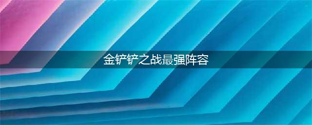 《金铲铲之战》2023五大最强阵容推荐 最好用的阵容有哪些
