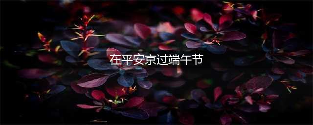 《决战平安京》2020端午攻略 活动玩法介绍(在平安京过端午节)