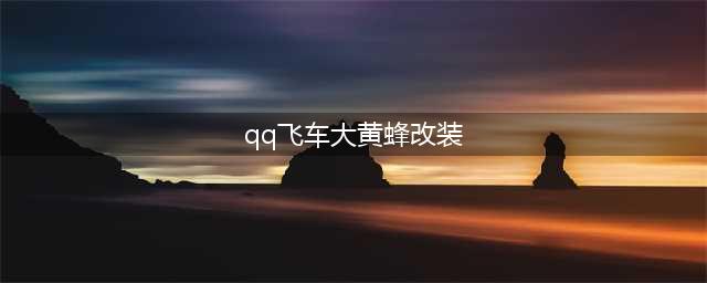 《qq飞车》手游金刃黄蜂怎么改装 金刃黄蜂改装攻略(qq飞车大黄蜂改装)