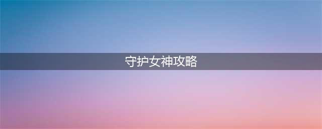 大战神守护女神1-31完美通关攻略 守护女神地图打法全解析(守护女神攻略)