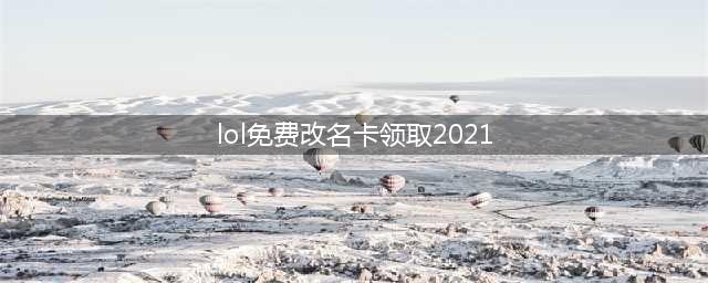 《lol》免费改名卡领取2021 英雄联盟免费改名方法详解(lol免费改名卡领取2021)