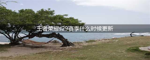 王者荣耀S29赛季什么时候更新