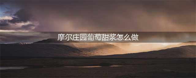 摩尔庄园葡萄甜浆怎么做 葡萄甜浆配方介绍(摩尔庄园葡萄甜浆怎么做)