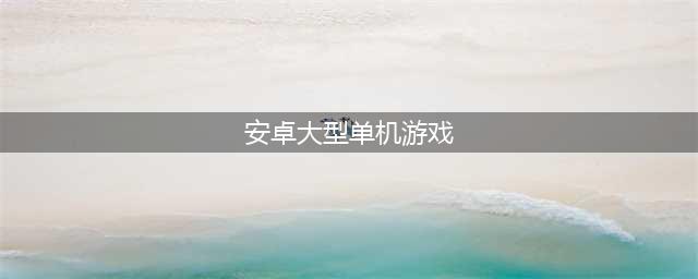 2022安卓大型单机游戏排行榜 大型单机游戏手机版下载(安卓大型单机游戏)