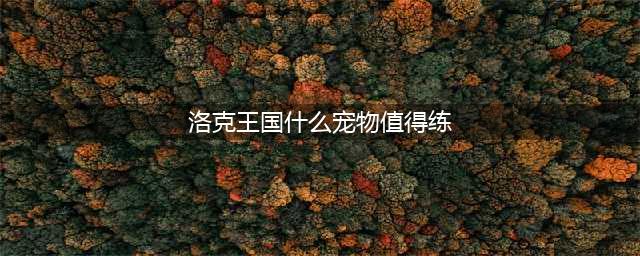 洛克王国宠物最强排名怎么获得-宠物最强排名怎么捕捉(洛克王国什么宠物值得练)