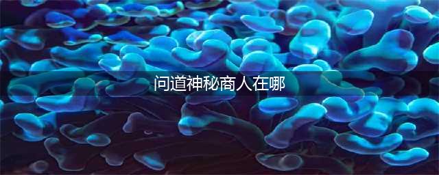《问道》神秘商人在哪里 神秘商人位置介绍(问道神秘商人在哪)